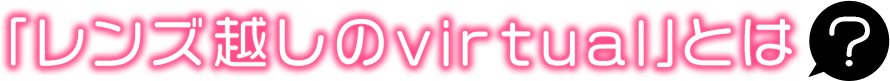 レンズ越しのvirtualとは?